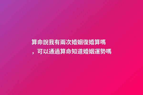算命說我有兩次婚姻復婚算嗎，可以通過算命知道婚姻運勢嗎